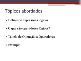 Tópicos abordados
• Definindo expressões lógicas
• O que são operadores lógicos?
• Tabela de Operação x Operadores
• Exemplo

 