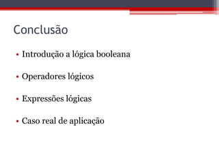 Conclusão
• Introdução a lógica booleana
• Operadores lógicos
• Expressões lógicas
• Caso real de aplicação

 