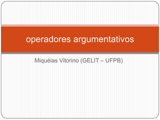 Miquéias Vitorino (GELIT – UFPB)
operadores argumentativos
 