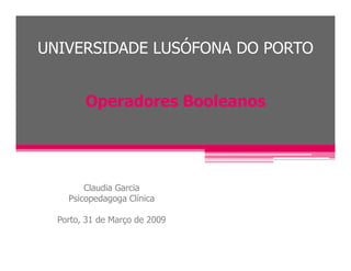 UNIVERSIDADE LUSÓFONA DO PORTO


        Operadores Booleanos




        Claudia Garcia
    Psicopedagoga Clínica

  Porto, 31 de Março de 2009
 