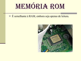 Memória Rom É   semelhante à RAM, embora seja apenas de leitura. 