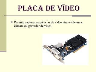 Placa de Vídeo Permite capturar sequências de vídeo através de uma câmara ou gravador de vídeo.  