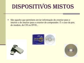 Dispositivos Mistos São aqueles que permitem enviar informação do exterior para o interior e do interior para o exterior do computador. É o caso da pen ,  do modem, do CD ou DVD... 