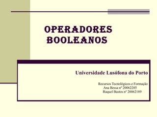 Operadores Booleanos   Recursos Tecnológicos e Formação   Ana Bessa nº 20062285 Raquel Bastos nº 20062189 Universidade Lusófona do Porto 