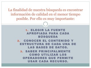 1. ELEGIR LA FUENTE
APROPIADA PARA CADA
BÚSQUEDA
2. CONOCER EL CONTENIDO Y
ESTRUCTURA DE CADA UNA DE
LAS BASES DE DATOS.
3...