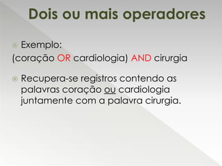  Exemplo:
(coração OR cardiologia) AND cirurgia
Recupera-se registros contendo as
palavras coração ou cardiologia
juntamente com a palavra cirurgia.
Dois ou mais operadores