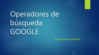 Operadores de
búsqueda
GOOGLE
JACQUELINE VILCA BECERRA
 