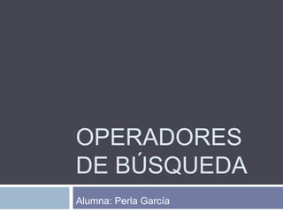 OPERADORES
DE BÚSQUEDA
Alumna: Perla García
 