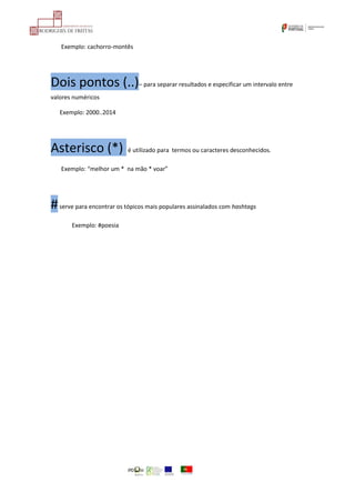 Exemplo: cachorro-montês
Dois pontos (..)– para separar resultados e especificar um intervalo entre
valores numéricos
Exemplo: 2000..2014
Asterisco (*) é utilizado para termos ou caracteres desconhecidos.
Exemplo: “melhor um * na mão * voar”
#serve para encontrar os tópicos mais populares assinalados com hashtags
Exemplo: #poesia
 