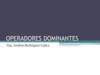 OPERADORES DOMINANTES
Ing. Andrés Rodríguez López
 