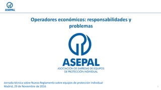 1
Jornada técnica sobre Nuevo Reglamento sobre equipos de protección individual
Madrid, 29 de Noviembre de 2016
Operadores económicos: responsabilidades y
problemas
 