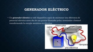 GENERADOR ELÉCTRICO
• Un generador eléctrico es todo dispositivo capaz de mantener una diferencia de
potencial eléctrica entre dos de sus puntos (llamados polos, terminales o bornes)
transformando la energía mecánica en eléctrica.
 