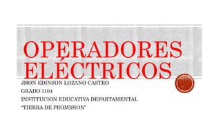 OPERADORES
ELÉCTRICOSJHON EDINSON LOZANO CASTRO
GRADO:1104
INSTITUCION EDUCATIVA DEPARTAMENTAL
“TIERRA DE PROMISION”
 