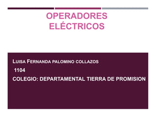 OPERADORES
ELÉCTRICOS
LUISA FERNANDA PALOMINO COLLAZOS
1104
COLEGIO: DEPARTAMENTAL TIERRA DE PROMISION
 