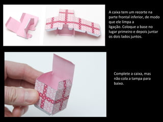 A caixa tem um recorte na 
parte frontal inferior, de modo 
que ele limpa a 
ligação. Coloque a base no 
lugar primeiro e depois juntar 
os dois lados juntos. 
Complete a caixa, mas 
não cola a tampa para 
baixo. 
 