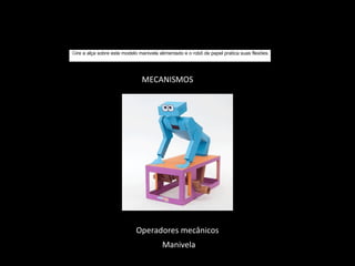 Gire a alça sobre este modelo manivela alimentado e o robô de papel pratica suas flexões. 
MECANISMOS 
Operadores mecânicos 
Manivela 
 