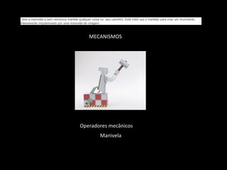 Gire a manivela e sem remorsos martele qualquer coisa no seu caminho. Este robô usa o martelar para criar um movimento 
interessante impulsionado por uma manivela de viragem. 
MECANISMOS 
Operadores mecânicos 
Manivela 
 