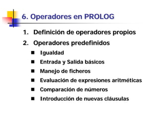 6. Operadores en PROLOG
1. Definición de operadores propios
2. Operadores predefinidos
 Igualdad
 Entrada y Salida básicos
 Manejo de ficheros
 Evaluación de expresiones aritméticas
 Comparación de números
 Introducción de nuevas cláusulas
 