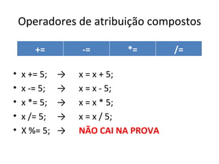 Operadores de atribuição compostos x += 5; -> x = x + 5; x -= 5; ->  x = x - 5; x *= 5; ->  x = x * 5; x /= 5; ->  x = x / 5; X %= 5; -> NÃO CAI NA PROVA += -= *= /= 