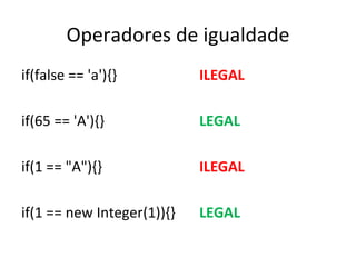 Operadores de igualdade if(false == 'a'){} ILEGAL if(65 == 'A'){} LEGAL if(1 == "A"){}   ILEGAL if(1 == new Integer(1)){} LEGAL 