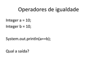 Operadores de igualdade Integer a = 10; Integer b = 10; System.out.println(a==b); Qual a saída? 