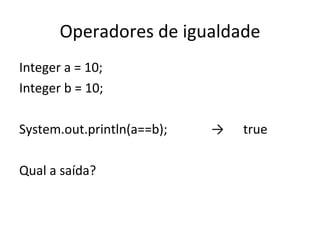 Operadores de igualdade Integer a = 10; Integer b = 10; System.out.println(a==b); -> true Qual a saída? 