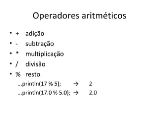 Operadores aritméticos + adição - subtração * multiplicação / divisão % resto ...println(17 % 5); -> 2 ...println(17.0 % 5.0); -> 2.0 