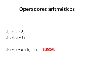 Operadores aritméticos short a = 8; short b = 6; short c = a + b; -> ILEGAL 