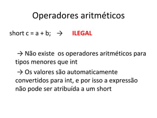 Operadores aritméticos short c = a +   b; -> ILEGAL  ->  Não existe  os operadores aritméticos para tipos menores que int  ->  Os valores são automaticamente convertidos para int, e por isso a expressão não pode ser atribuída a um short 