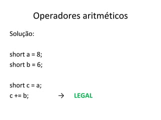 Operadores aritméticos Solução: short a = 8; short b = 6; short c = a; c += b;  -> LEGAL 