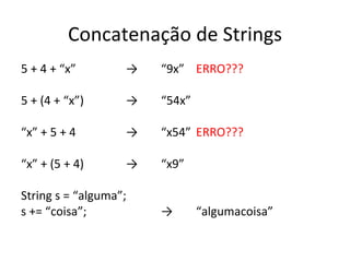Concatenação de Strings 5 + 4 + “x” -> “9x” ERRO??? 5 + (4 + “x”) -> “54x” “ x” + 5 + 4 -> “x54” ERRO??? “ x” + (5 + 4) -> “x9” String s = “alguma”; s += “coisa”; -> “algumacoisa” 