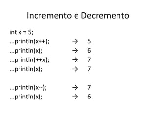 Incremento e Decremento int x = 5; ...println(x++); -> 5 ...println(x); -> 6 ...println(++x); -> 7 ...println(x); -> 7 ...println(x--); -> 7 ...println(x); -> 6 