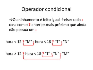 Operador condicional -> O aninhamento é feito igual if-else: cada  :  casa com o  ?  anterior mais próximo que ainda não possua um  : hora < 12  ?  "M"  :  hora < 18  ?  "T"  :  "N“ hora > 12  ?  hora < 18  ?  "T"  :  "N"  :  "M” 