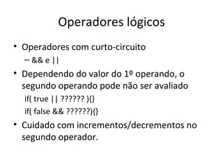 Operadores lógicos Operadores com curto-circuito && e || Dependendo do valor do 1º operando, o segundo operando pode não ser avaliado if( true || ?????? ){} if( false && ??????){} Cuidado com incrementos/decrementos no segundo operador. 