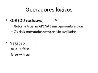 Operadores lógicos XOR (OU exclusivo) ^ Retorna true se APENAS um operando é true Os dois operandos sempre são avaliados Negação ! true -> false false -> true 