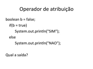 Operador de atribuição boolean b = false; if(b = true) System.out.println("SIM"); else System.out.println("NAO"); Qual a saída? 