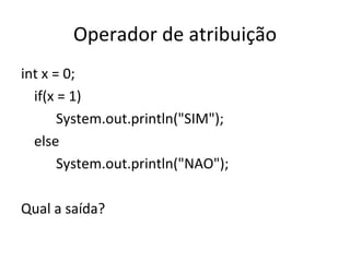 Operador de atribuição int x = 0; if(x = 1) System.out.println("SIM"); else System.out.println("NAO"); Qual a saída? 