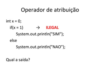 Operador de atribuição int x = 0; if(x = 1) -> ILEGAL System.out.println("SIM"); else System.out.println("NAO"); Qual a saída? 