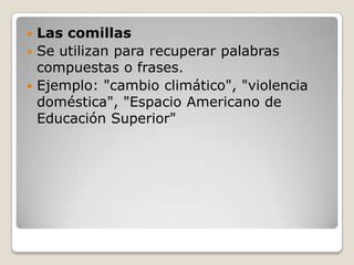  Las comillas
 Se utilizan para recuperar palabras
  compuestas o frases.
 Ejemplo: "cambio climático", "violencia
  doméstica", "Espacio Americano de
  Educación Superior"
 