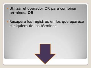    Utilizar el operador OR para combinar
    términos. OR

   Recupera los registros en los que aparece
    cualquiera de los términos.
 