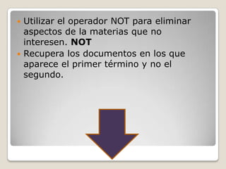  Utilizar el operador NOT para eliminar
  aspectos de la materias que no
  interesen. NOT
 Recupera los documentos en los que
  aparece el primer término y no el
  segundo.
 