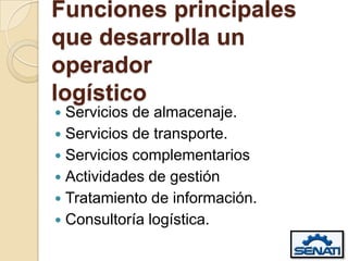 Funciones principales
que desarrolla un
operador
logístico
 Servicios de almacenaje.
 Servicios de transporte.
 Servicios complementarios
 Actividades de gestión
 Tratamiento de información.
 Consultoría logística.
 