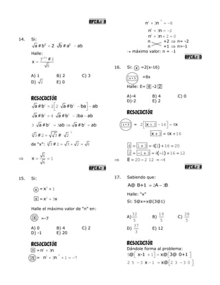 RPTA.: A
14. Si:
2 2
a#b 2 b #a ab
Halle:
/
#
x
1 4
3 2
6
A) 1 B) 2 C) 3
D) 2 E) 0
RESOLUCIÓN
a#b a#b ba ab2 2
2 2
a#b a#b ba ab2 2
4 2
a#b ab a#b ab2 2
3 3
# #
2
4
3 2 3 2
de “x”: #4
3 2 3 2 6
x
6
1
6
RPTA.: A
15. Si:
= x3
1
= x x2
3
Halle el máximo valor de “n” en:
=-7
A) 0 B) 4 C) 2
D) -1 E) 20
RESOLUCIÓN
=n n2
3
= n n
3
2
3 1 7
n n
3
2
3 8
n n2
3 2
n n2
3 2 0
n +2 n= -2
n +1 n=-1
máximo valor: n = 1
RPTA.: D
16. Si: =2(x-16)
=8x
Halle: E= -2
A)-4 B) 4 C) 0
D)-2 E) 2
RESOLUCIÓN
= x x2 3 16 8
x x3 4 16
( )4 1 3 4 1 16 20
( )2 1 3 4 1 16 12
E 20 2 12 4
RPTA.: A
17. Sabiendo que:
A@ B+1 A B2 3
Halle: “x”
Si: 5@x=x@(3@1)
A)
32
5
B)
19
5
C)
28
5
D)
37
3
E) 12
RESOLUCIÓN
Dándole forma al problema:
@ x-1 x@ 3@ 0+15 1
x x@2 5 3 1 2 3 3 0
x
x
x
4 2
x
x + 3
n
n
x + 3
 