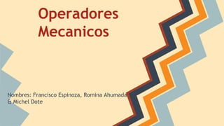 Operadores
Mecanicos

Nombres: Francisco Espinoza, Romina Ahumada
& Michel Dote

 