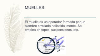 MUELLES:
El muelle es un operador formado por un
alambre arrollado helicoidal mente. Se
emplea en topes, suspensiones, etc.
 