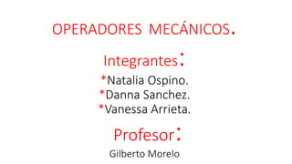 OPERADORES MECÁNICOS.
Integrantes:
*Natalia Ospino.
*Danna Sanchez.
*Vanessa Arrieta.
Profesor:
Gilberto Morelo
 