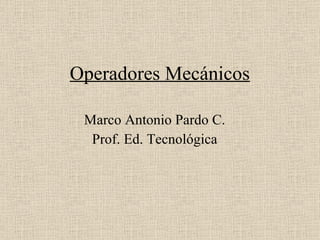 Operadores Mecánicos Marco Antonio Pardo C. Prof. Ed. Tecnológica 
