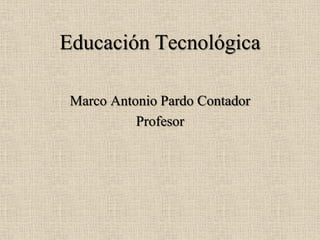 Educación Tecnológica

 Marco Antonio Pardo Contador
           Profesor
 