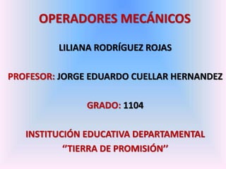 OPERADORES MECÁNICOS
LILIANA RODRÍGUEZ ROJAS
PROFESOR: JORGE EDUARDO CUELLAR HERNANDEZ
GRADO: 1104
INSTITUCIÓN EDUCATIVA DEPARTAMENTAL
‘’TIERRA DE PROMISIÓN’’
 