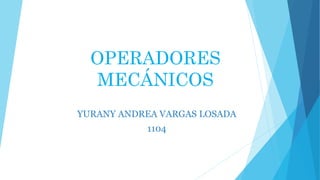 OPERADORES
MECÁNICOS
YURANY ANDREA VARGAS LOSADA
1104
 